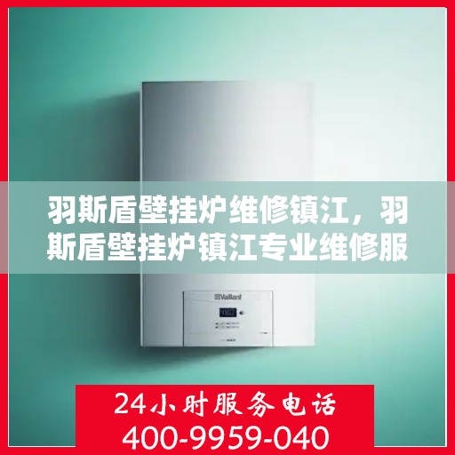 羽斯盾壁挂炉维修镇江，羽斯盾壁挂炉镇江专业维修服务