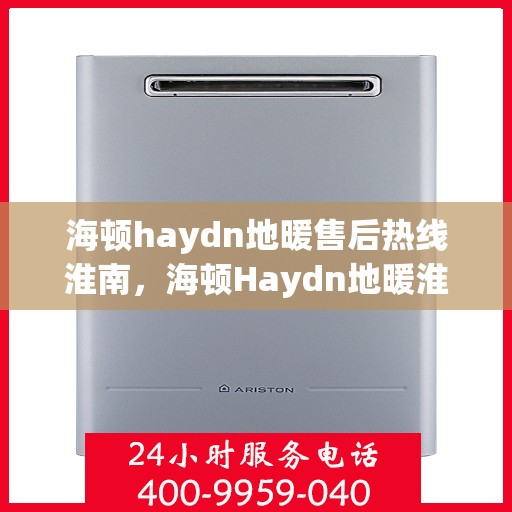 海顿haydn地暖售后热线淮南，海顿Haydn地暖淮南售后服务热线详解
