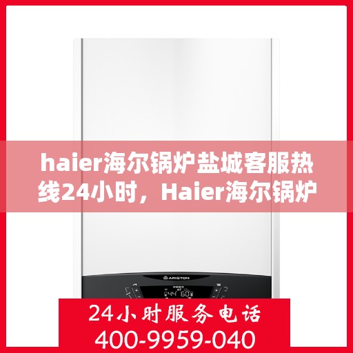 haier海尔锅炉盐城客服热线24小时，Haier海尔锅炉盐城全天候客服热线，贴心服务不打烊