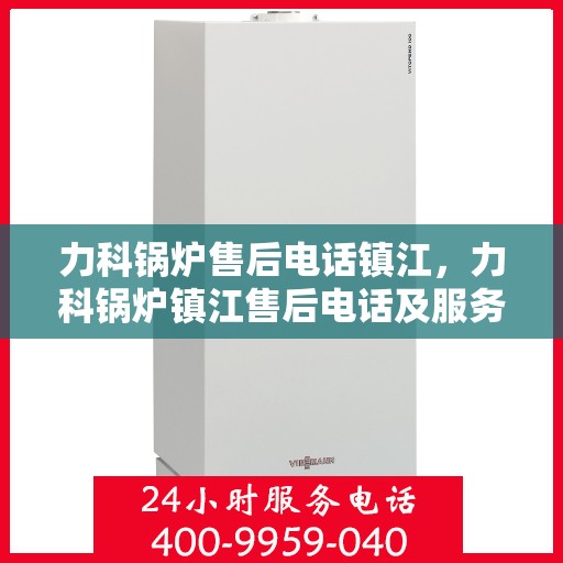 力科锅炉售后电话镇江，力科锅炉镇江售后电话及服务一览