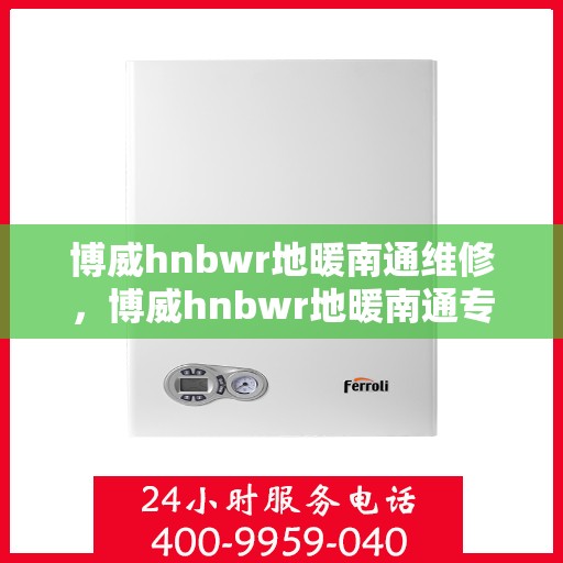 博威hnbwr地暖南通维修，博威hnbwr地暖南通专业维修服务