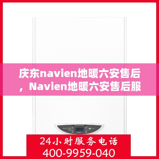 庆东navien地暖六安售后，Navien地暖六安售后服务中心，专业庆东地暖维护与保障