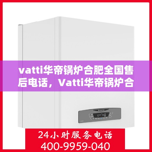 vatti华帝锅炉合肥全国售后电话，Vatti华帝锅炉合肥售后全国服务热线公布
