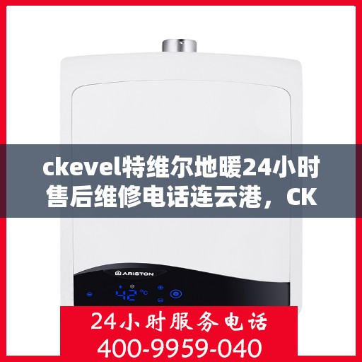 ckevel特维尔地暖24小时售后维修电话连云港，CKEVEL特维尔地暖连云港专业售后维修电话，全天候服务保障！
