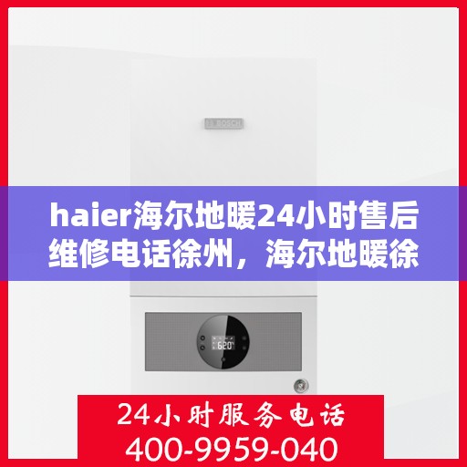 haier海尔地暖24小时售后维修电话徐州，海尔地暖徐州售后维修电话全天候服务，专业解决您的地暖问题！
