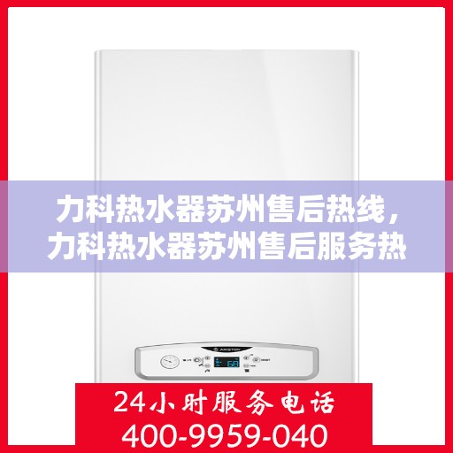 力科热水器苏州售后热线，力科热水器苏州售后服务热线，专业解决您的热水问题