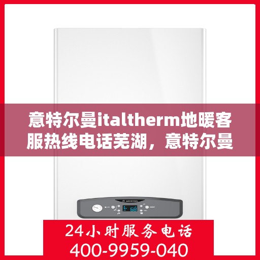 意特尔曼italtherm地暖客服热线电话芜湖，意特尔曼italtherm地暖客服热线在芜湖，专业团队为您提供温暖服务