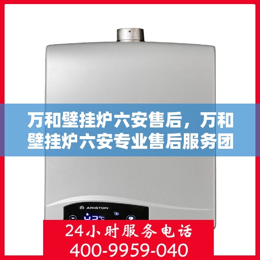 万和壁挂炉六安售后，万和壁挂炉六安专业售后服务团队，贴心保障您的温暖生活