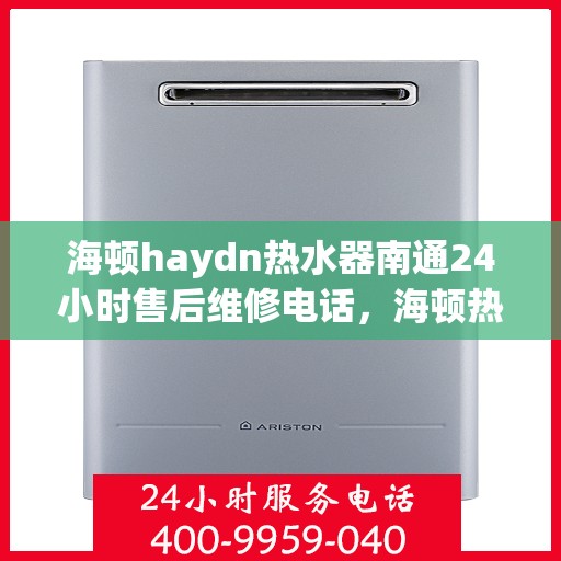 海顿haydn热水器南通24小时售后维修电话，海顿热水器南通售后维修24小时热线专业服务