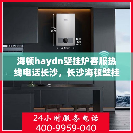 海顿haydn壁挂炉客服热线电话长沙，长沙海顿壁挂炉客服热线电话及售后服务解析