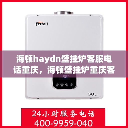 海顿haydn壁挂炉客服电话重庆，海顿壁挂炉重庆客服热线及售后支持指南
