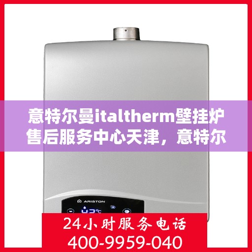 意特尔曼italtherm壁挂炉售后服务中心天津，意特尔曼italtherm壁挂炉天津售后服务中心，专业维修与贴心服务