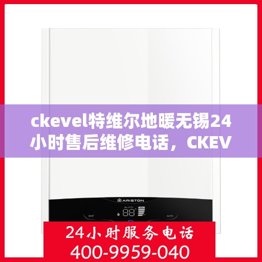 ckevel特维尔地暖无锡24小时售后维修电话，CKEVEL特维尔地暖无锡全天候售后维修服务热线