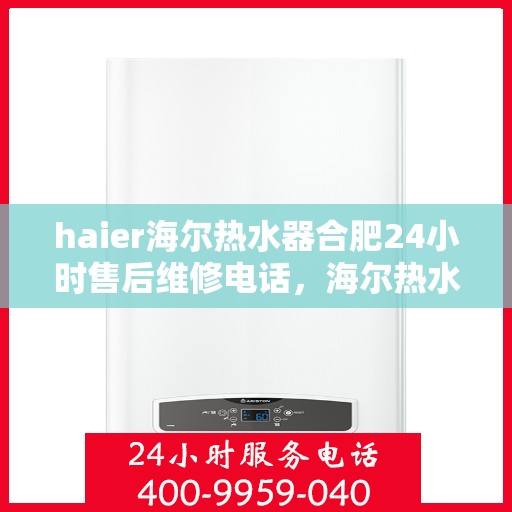 haier海尔热水器合肥24小时售后维修电话，海尔热水器合肥售后维修热线全天候服务，专业解决您的热水器问题