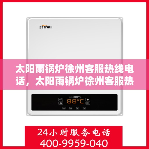 太阳雨锅炉徐州客服热线电话，太阳雨锅炉徐州客服热线全解析