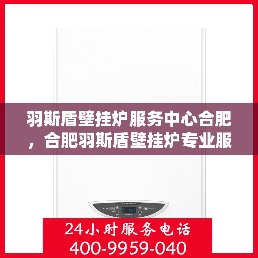 羽斯盾壁挂炉服务中心合肥，合肥羽斯盾壁挂炉专业服务中心
