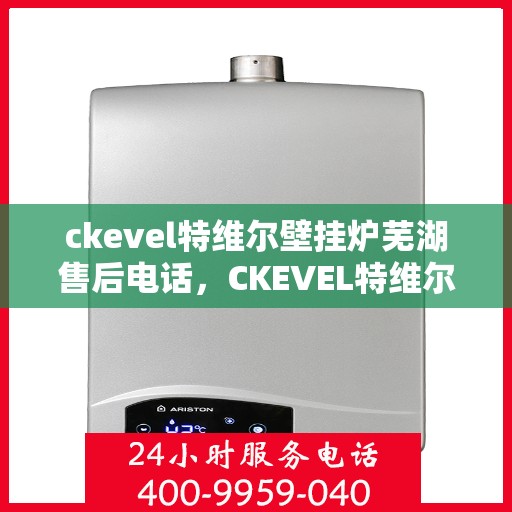 ckevel特维尔壁挂炉芜湖售后电话，CKEVEL特维尔壁挂炉芜湖售后服务热线及联系方式