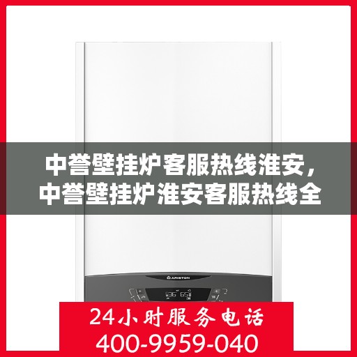 中誉壁挂炉客服热线淮安，中誉壁挂炉淮安客服热线全面解答，温暖您的每一个冬季