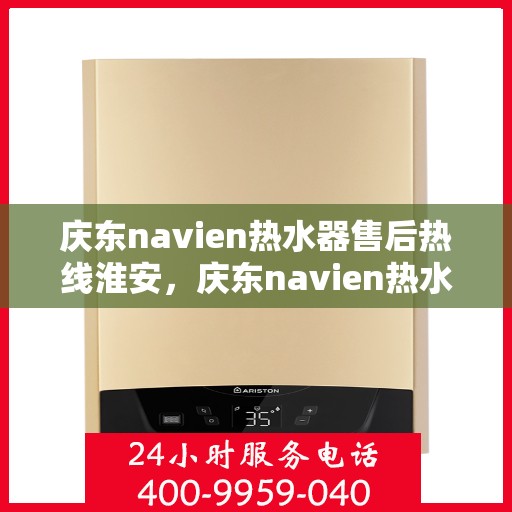 庆东navien热水器售后热线淮安，庆东navien热水器淮安售后热线及服务一览
