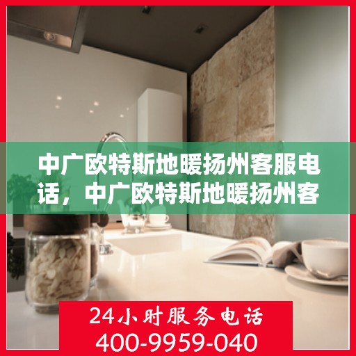 中广欧特斯地暖扬州客服电话，中广欧特斯地暖扬州客服热线及咨询电话号码详解