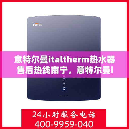 意特尔曼italtherm热水器售后热线南宁，意特尔曼italtherm热水器南宁售后热线专业服务