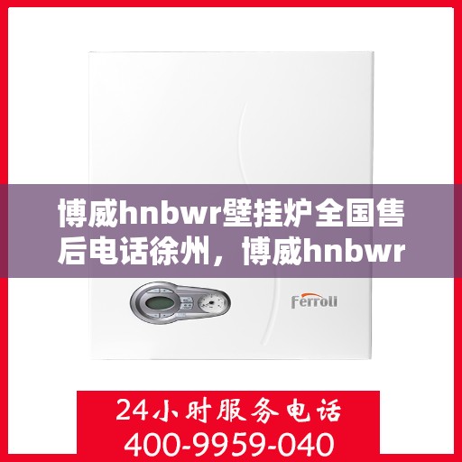 博威hnbwr壁挂炉全国售后电话徐州，博威hnbwr壁挂炉徐州售后电话及维修服务全攻略