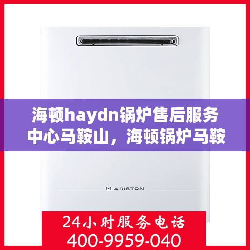 海顿haydn锅炉售后服务中心马鞍山，海顿锅炉马鞍山售后服务中心，专业维修与贴心服务