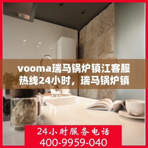 vooma瑞马锅炉镇江客服热线24小时，瑞马锅炉镇江客服热线全天候服务，温暖您的每一刻