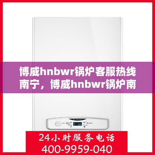 博威hnbwr锅炉客服热线南宁，博威hnbwr锅炉南宁客服热线专业服务解答