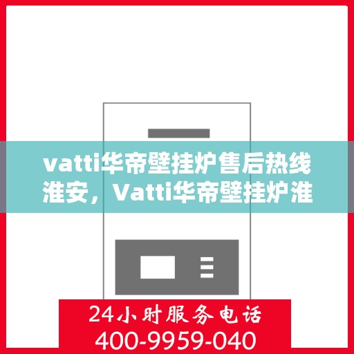 vatti华帝壁挂炉售后热线淮安，Vatti华帝壁挂炉淮安售后热线及服务一览
