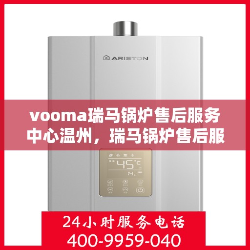 vooma瑞马锅炉售后服务中心温州，瑞马锅炉售后服务中心温州，专业维修与贴心服务