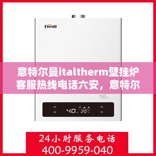 意特尔曼italtherm壁挂炉客服热线电话六安，意特尔曼italtherm壁挂炉六安客服热线电话及售后维修服务指南