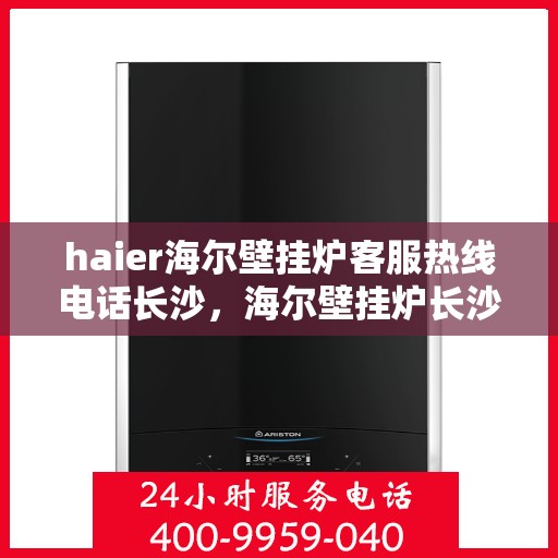 haier海尔壁挂炉客服热线电话长沙，海尔壁挂炉长沙客服热线电话全解析