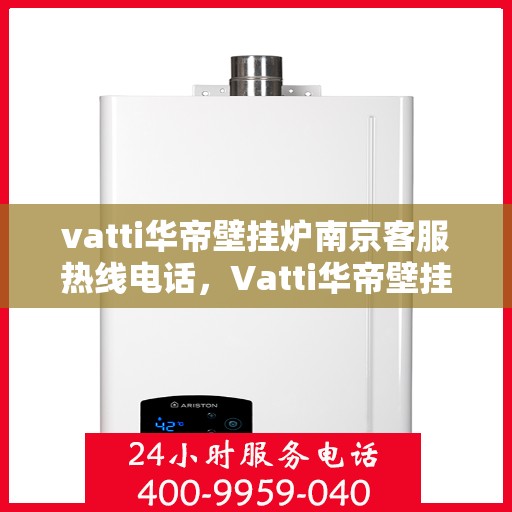 vatti华帝壁挂炉南京客服热线电话，Vatti华帝壁挂炉南京客服热线全攻略，专业解答，贴心服务！