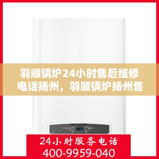 羽顺锅炉24小时售后维修电话扬州，羽顺锅炉扬州售后维修热线全天候为您服务