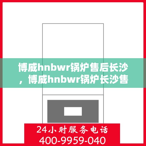 博威hnbwr锅炉售后长沙，博威hnbwr锅炉长沙售后专业服务