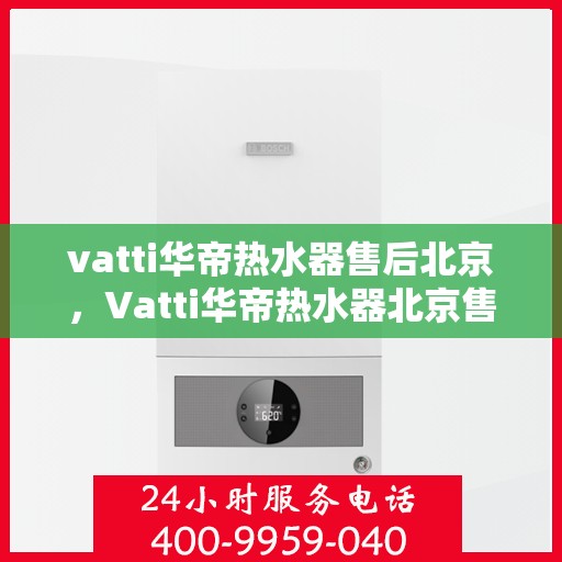 vatti华帝热水器售后北京，Vatti华帝热水器北京售后维修专业服务