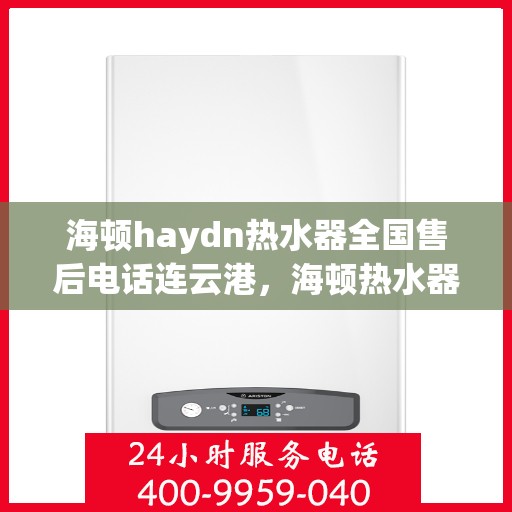 海顿haydn热水器全国售后电话连云港，海顿热水器连云港售后专线，专业维修、服务热线公布