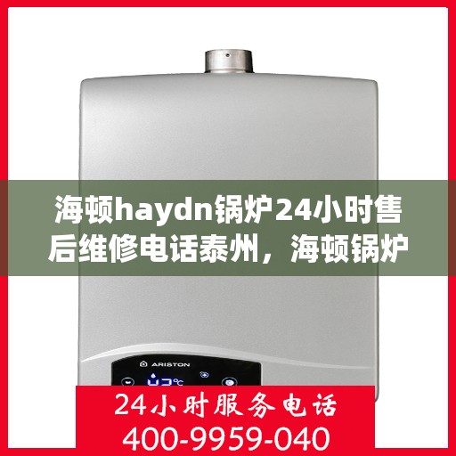 海顿haydn锅炉24小时售后维修电话泰州，海顿锅炉泰州售后维修热线，全天候服务保障，专业团队为您解答疑难