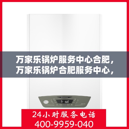 万家乐锅炉服务中心合肥，万家乐锅炉合肥服务中心，专业维修与保养一站式解决方案