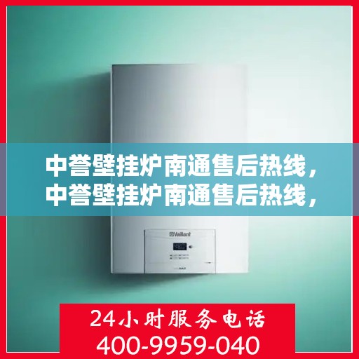 中誉壁挂炉南通售后热线，中誉壁挂炉南通售后热线，专业维修服务，温暖您的生活