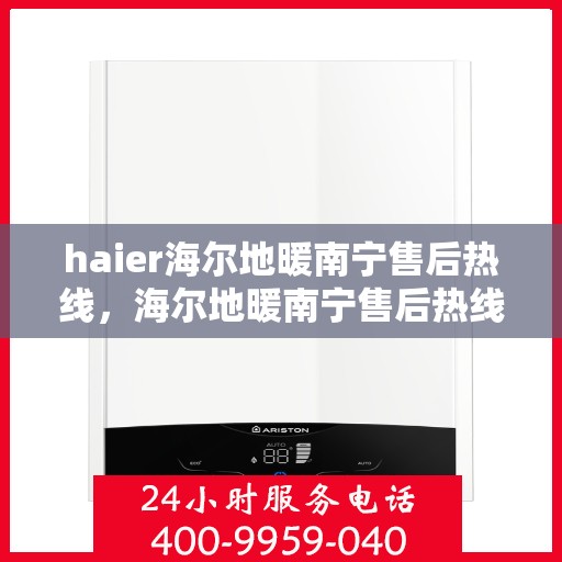 haier海尔地暖南宁售后热线，海尔地暖南宁售后热线，专业维修服务，温暖您的生活