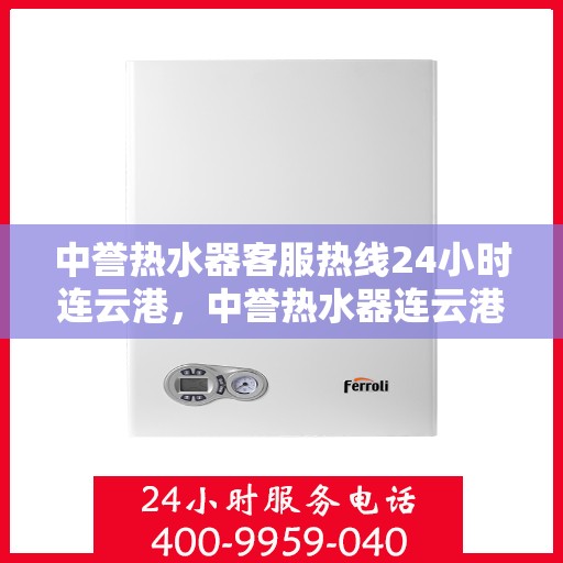 中誉热水器客服热线24小时连云港，中誉热水器连云港24小时客服热线，全天候服务暖人心