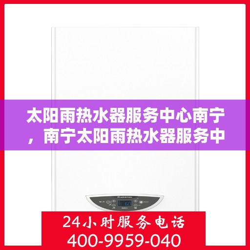 太阳雨热水器服务中心南宁，南宁太阳雨热水器服务中心，专业维修与优质服务同步进行