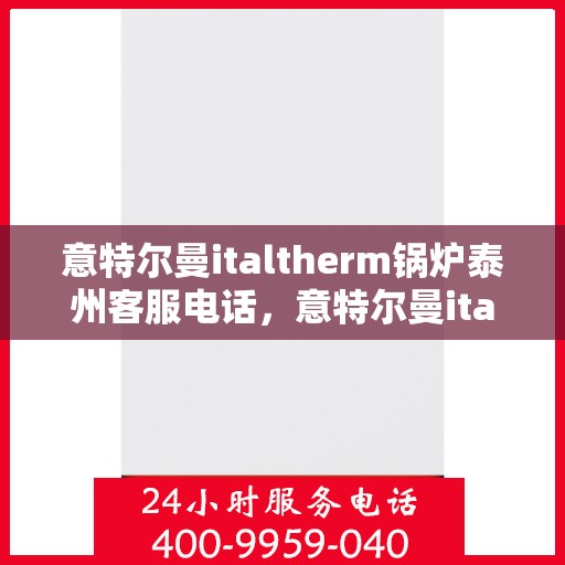 意特尔曼italtherm锅炉泰州客服电话，意特尔曼italtherm锅炉泰州客服热线及咨询电话号码