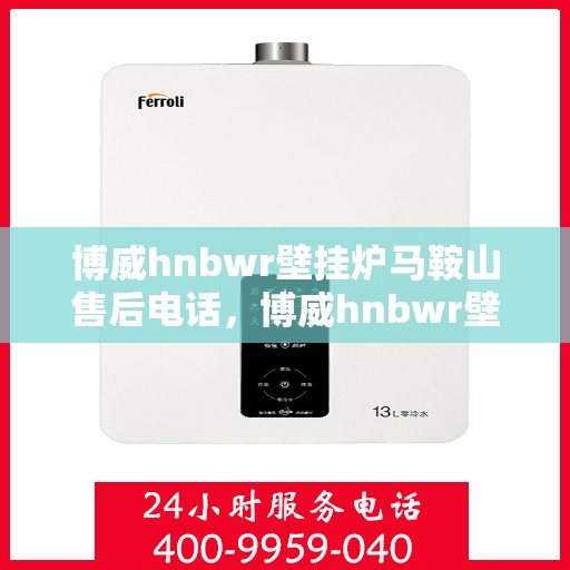 博威hnbwr壁挂炉马鞍山售后电话，博威hnbwr壁挂炉马鞍山售后服务热线及电话查询