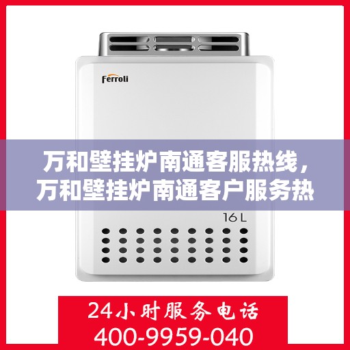 万和壁挂炉南通客服热线，万和壁挂炉南通客户服务热线，专业解答，温暖您的生活