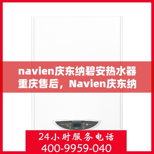 navien庆东纳碧安热水器重庆售后，Navien庆东纳碧安热水器重庆售后服务中心，专业维修与贴心服务
