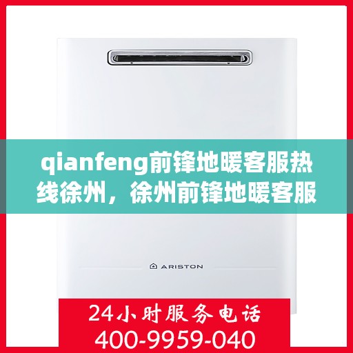 qianfeng前锋地暖客服热线徐州，徐州前锋地暖客服热线全面解答，专业品质尽在钱峰地暖