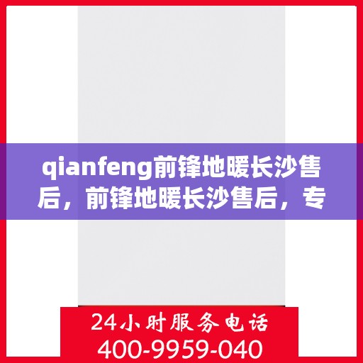 qianfeng前锋地暖长沙售后，前锋地暖长沙售后，专业服务的温暖守护